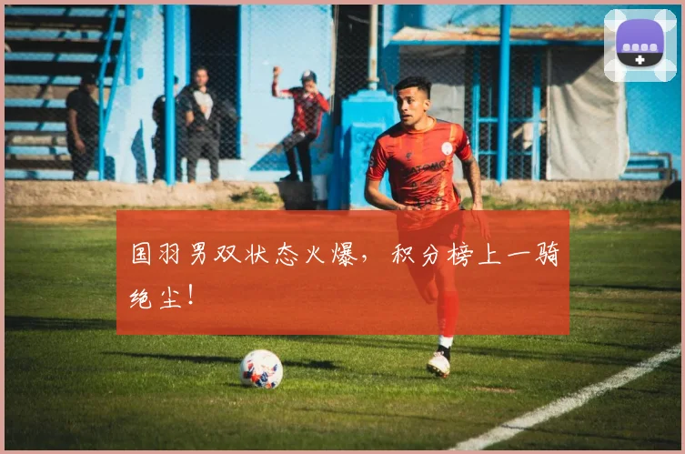 国羽男双状态火爆，积分榜上一骑绝尘！