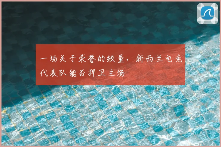 一场关于荣誉的较量，新西兰电竞代表队能否捍卫主场