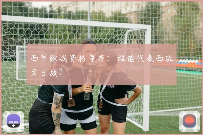西甲欧战资格争夺:谁能代表西班牙出战?