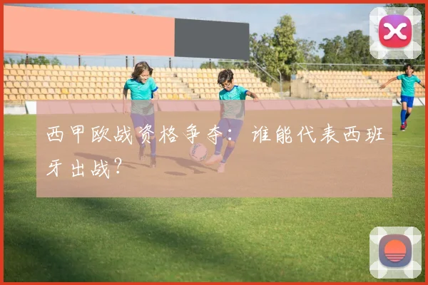 西甲欧战资格争夺:谁能代表西班牙出战?