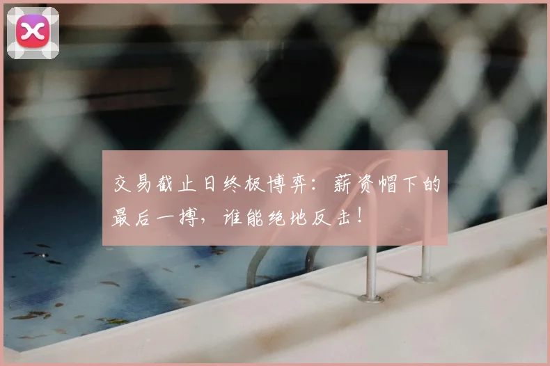 交易截止日终极博弈:薪资帽下的最后一搏,谁能绝地反击!