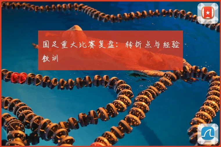 国足重大比赛复盘:转折点与经验教训